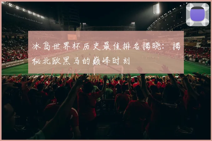 冰岛世界杯历史最佳排名揭晓：揭秘北欧黑马的巅峰时刻