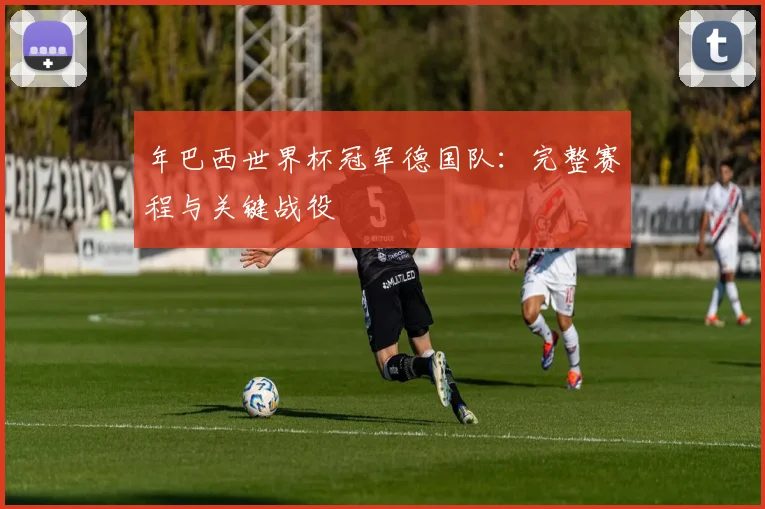 年巴西世界杯冠军德国队:完整赛程与关键战役