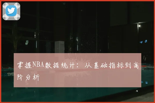 掌握NBA数据统计：从基础指标到高阶分析