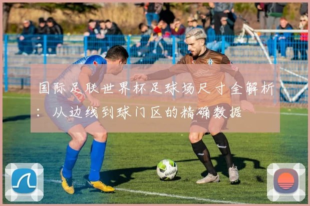 国际足联世界杯足球场尺寸全解析：从边线到球门区的精确数据
