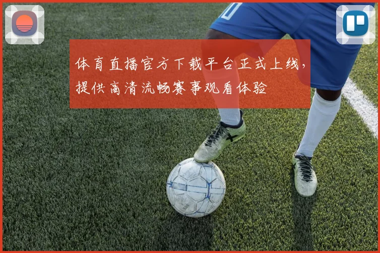 体育直播官方下载平台正式上线，提供高清流畅赛事观看体验
