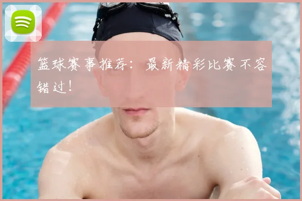 篮球赛事推荐:最新精彩比赛不容错过!