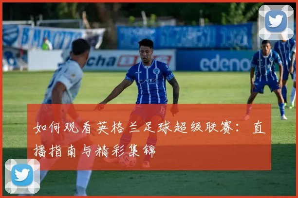 如何观看英格兰足球超级联赛：直播指南与精彩集锦